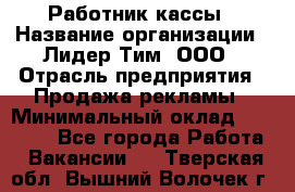 Работник кассы › Название организации ­ Лидер Тим, ООО › Отрасль предприятия ­ Продажа рекламы › Минимальный оклад ­ 25 000 - Все города Работа » Вакансии   . Тверская обл.,Вышний Волочек г.